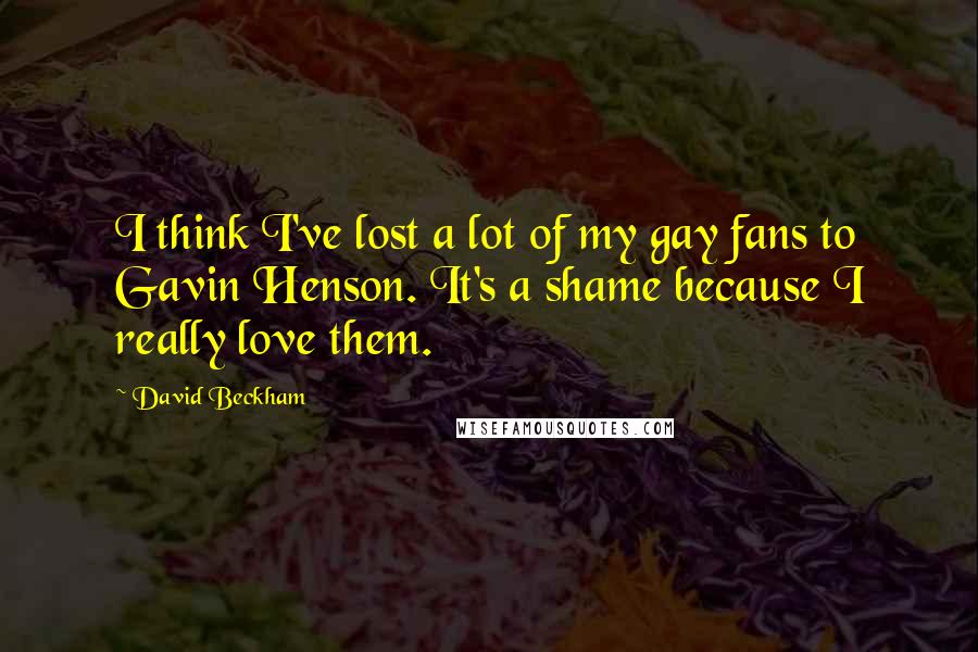 David Beckham Quotes: I think I've lost a lot of my gay fans to Gavin Henson. It's a shame because I really love them.