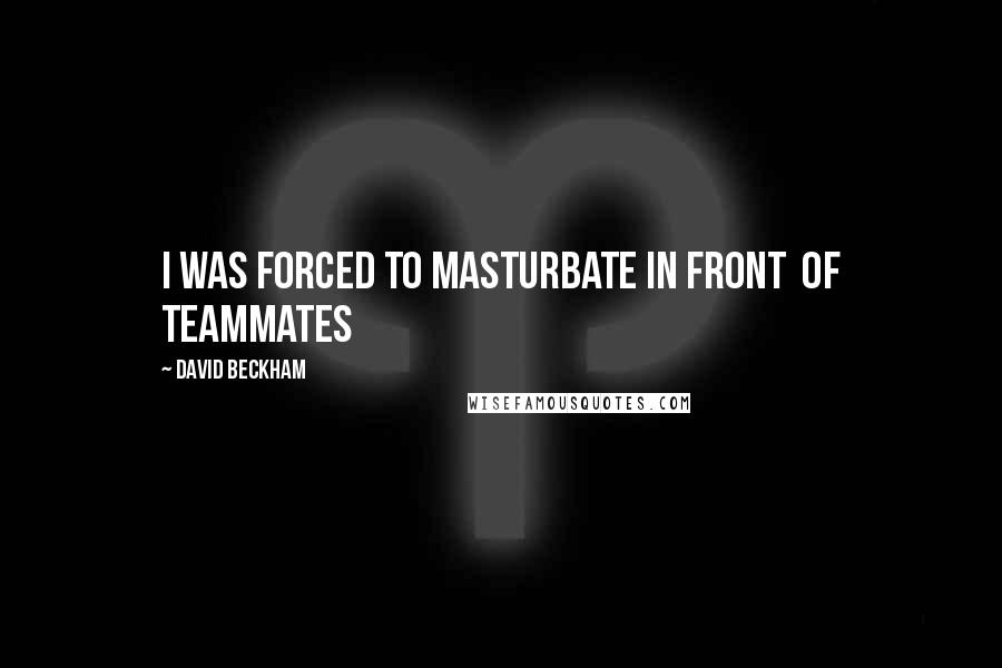 David Beckham Quotes: I was forced to masturbate in front of teammates