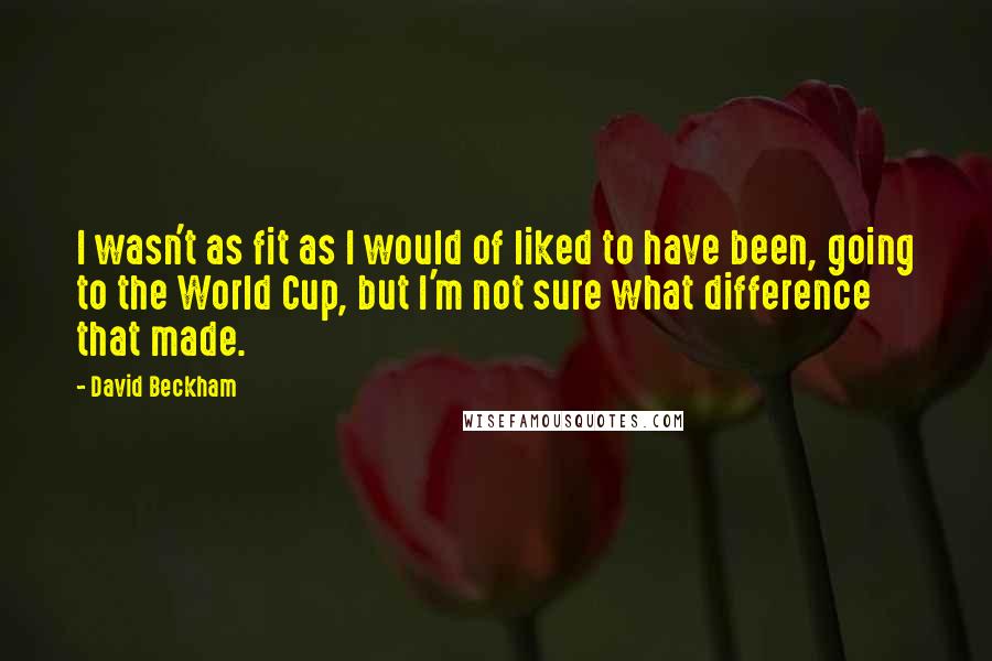 David Beckham Quotes: I wasn't as fit as I would of liked to have been, going to the World Cup, but I'm not sure what difference that made.