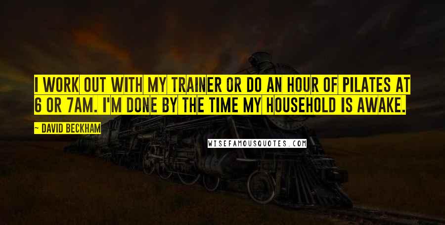 David Beckham Quotes: I work out with my trainer or do an hour of pilates at 6 or 7AM. I'm done by the time my household is awake.