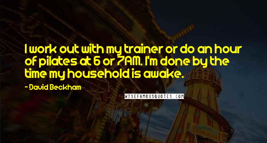 David Beckham Quotes: I work out with my trainer or do an hour of pilates at 6 or 7AM. I'm done by the time my household is awake.