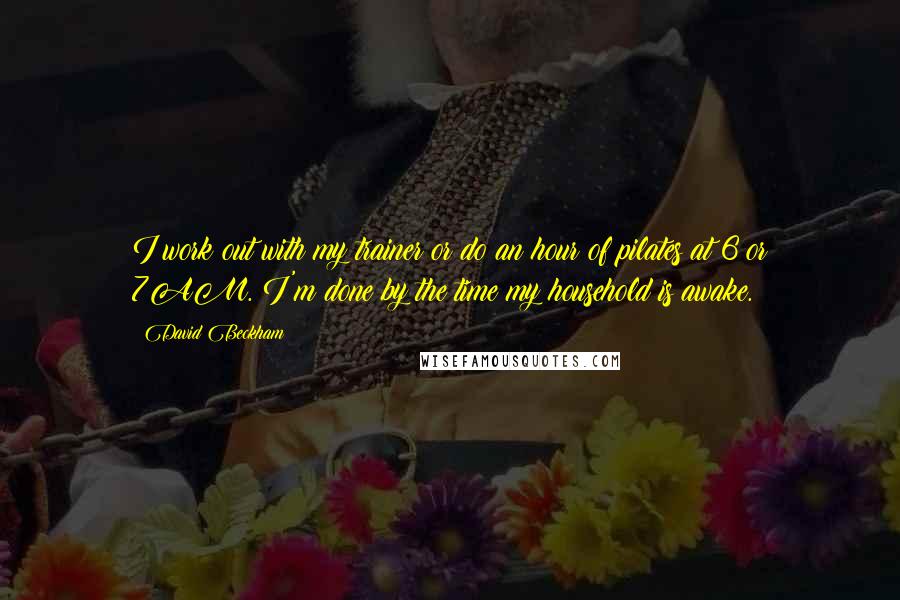 David Beckham Quotes: I work out with my trainer or do an hour of pilates at 6 or 7AM. I'm done by the time my household is awake.