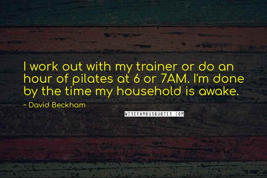 David Beckham Quotes: I work out with my trainer or do an hour of pilates at 6 or 7AM. I'm done by the time my household is awake.