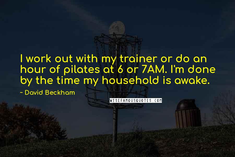 David Beckham Quotes: I work out with my trainer or do an hour of pilates at 6 or 7AM. I'm done by the time my household is awake.