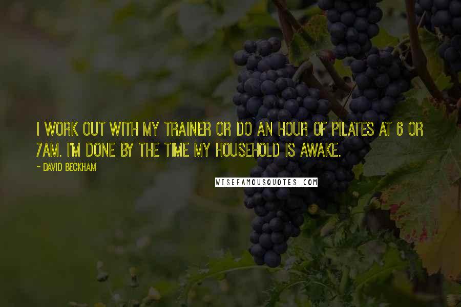 David Beckham Quotes: I work out with my trainer or do an hour of pilates at 6 or 7AM. I'm done by the time my household is awake.