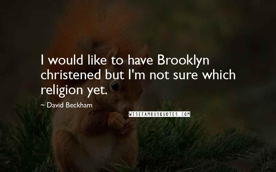 David Beckham Quotes: I would like to have Brooklyn christened but I'm not sure which religion yet.