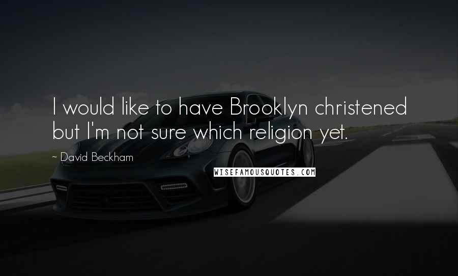 David Beckham Quotes: I would like to have Brooklyn christened but I'm not sure which religion yet.