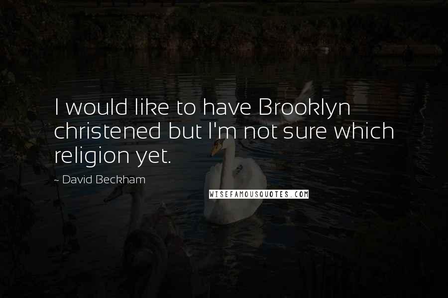 David Beckham Quotes: I would like to have Brooklyn christened but I'm not sure which religion yet.