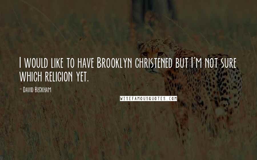 David Beckham Quotes: I would like to have Brooklyn christened but I'm not sure which religion yet.