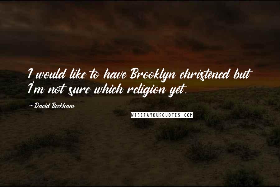 David Beckham Quotes: I would like to have Brooklyn christened but I'm not sure which religion yet.