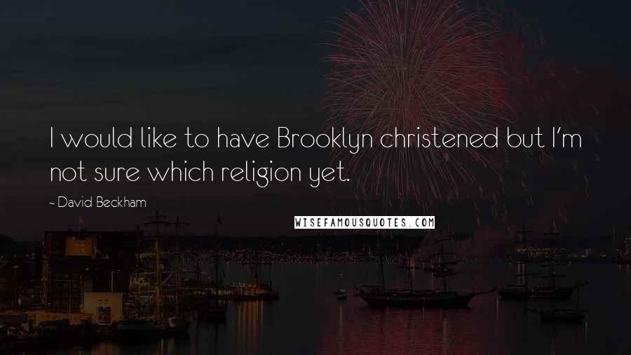 David Beckham Quotes: I would like to have Brooklyn christened but I'm not sure which religion yet.