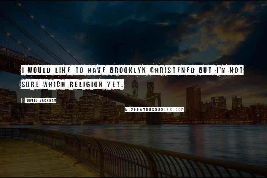 David Beckham Quotes: I would like to have Brooklyn christened but I'm not sure which religion yet.