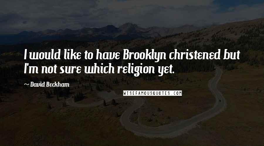 David Beckham Quotes: I would like to have Brooklyn christened but I'm not sure which religion yet.