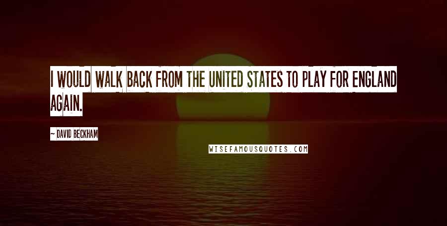 David Beckham Quotes: I would walk back from the United States to play for England again.