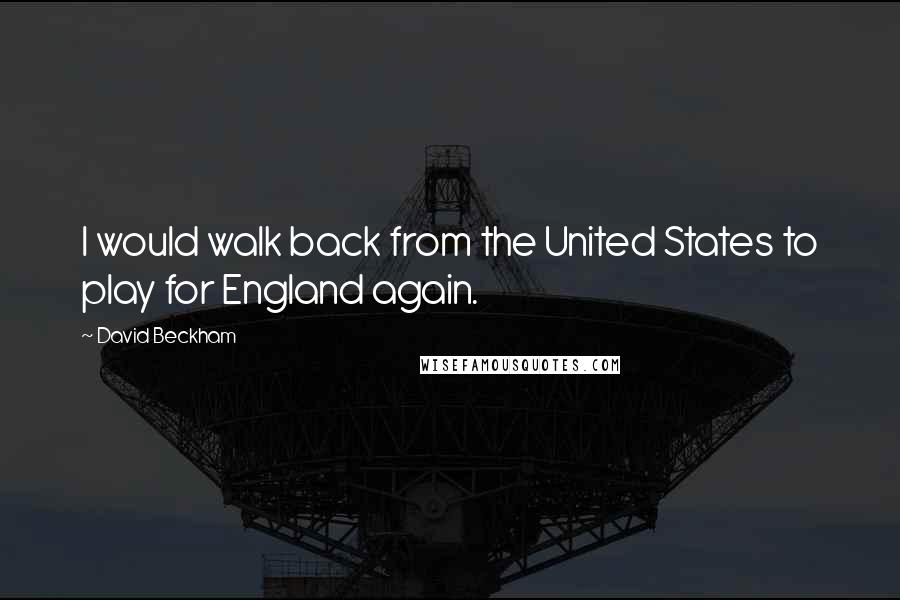 David Beckham Quotes: I would walk back from the United States to play for England again.