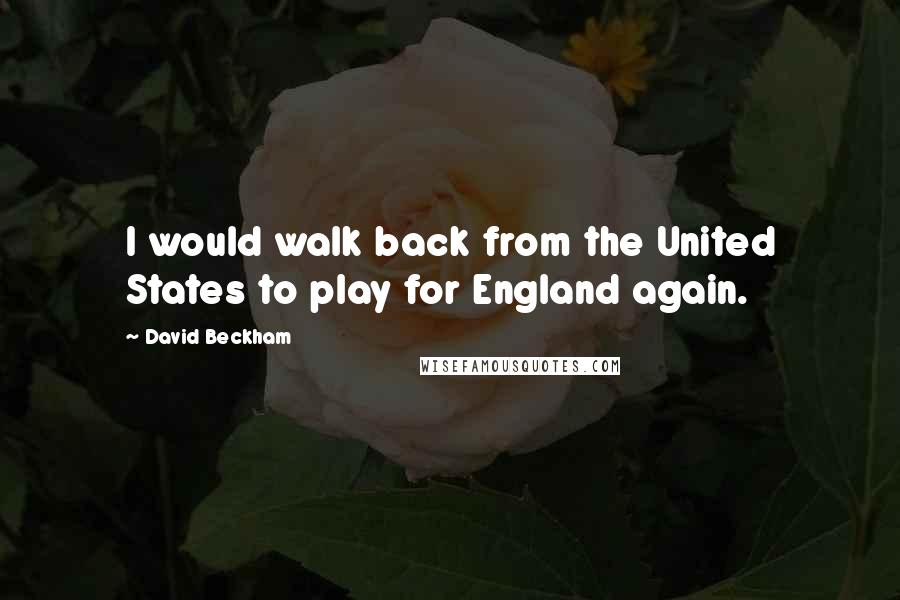 David Beckham Quotes: I would walk back from the United States to play for England again.