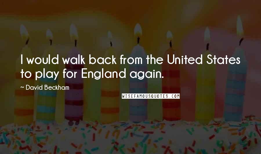 David Beckham Quotes: I would walk back from the United States to play for England again.