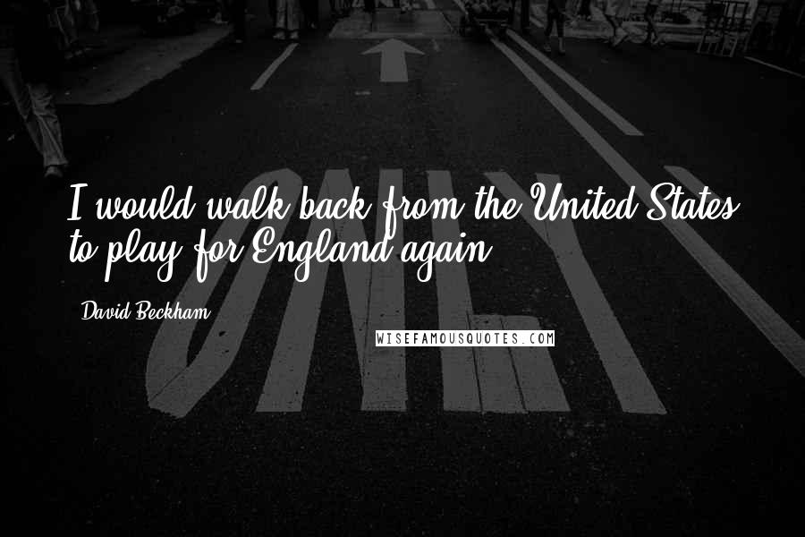 David Beckham Quotes: I would walk back from the United States to play for England again.