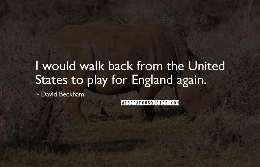 David Beckham Quotes: I would walk back from the United States to play for England again.