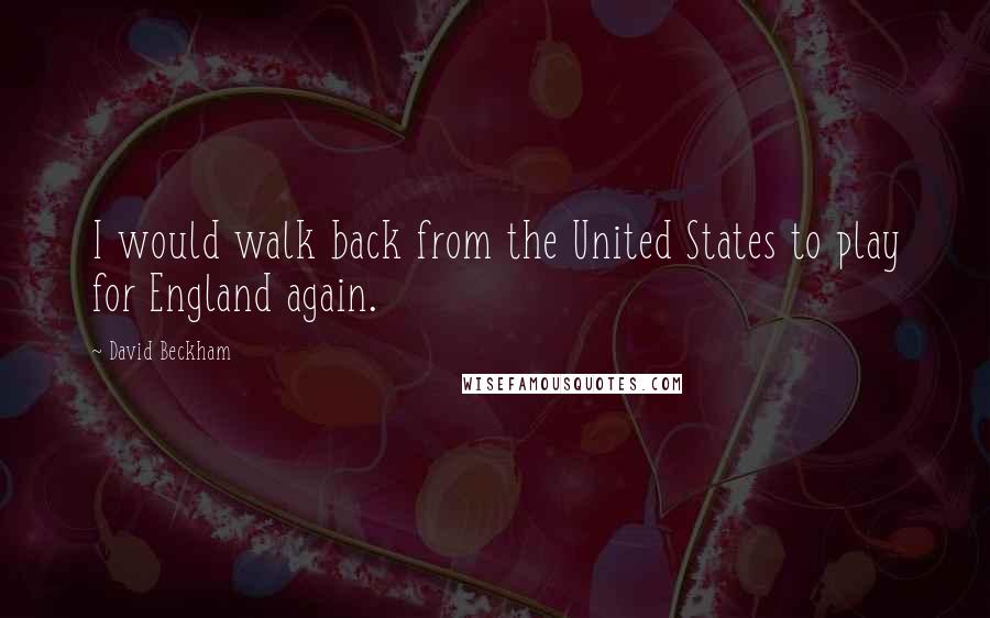 David Beckham Quotes: I would walk back from the United States to play for England again.