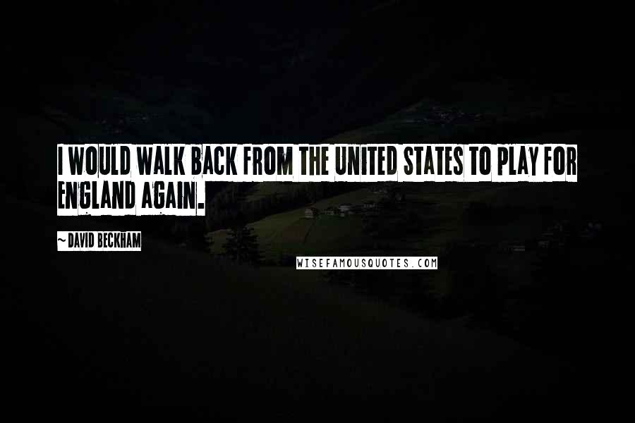 David Beckham Quotes: I would walk back from the United States to play for England again.