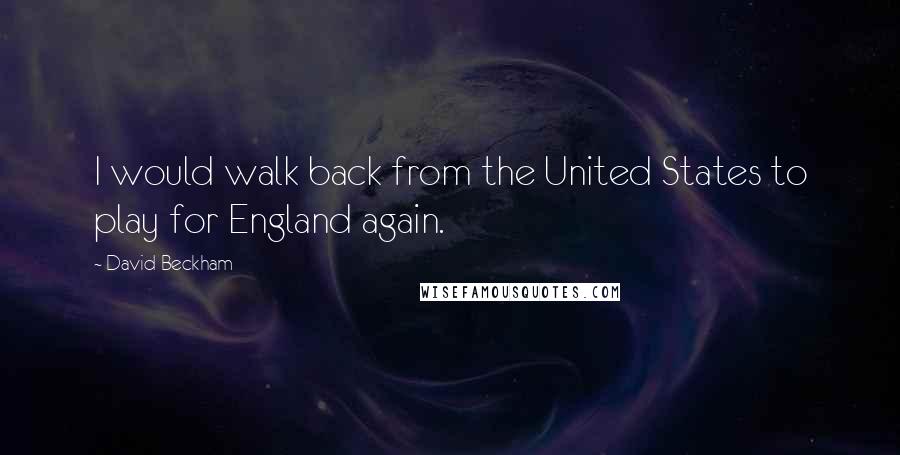 David Beckham Quotes: I would walk back from the United States to play for England again.