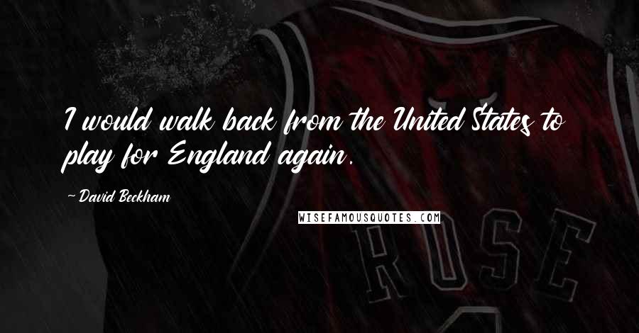 David Beckham Quotes: I would walk back from the United States to play for England again.