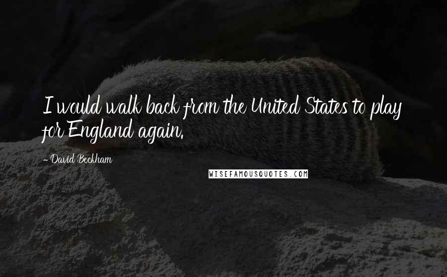 David Beckham Quotes: I would walk back from the United States to play for England again.