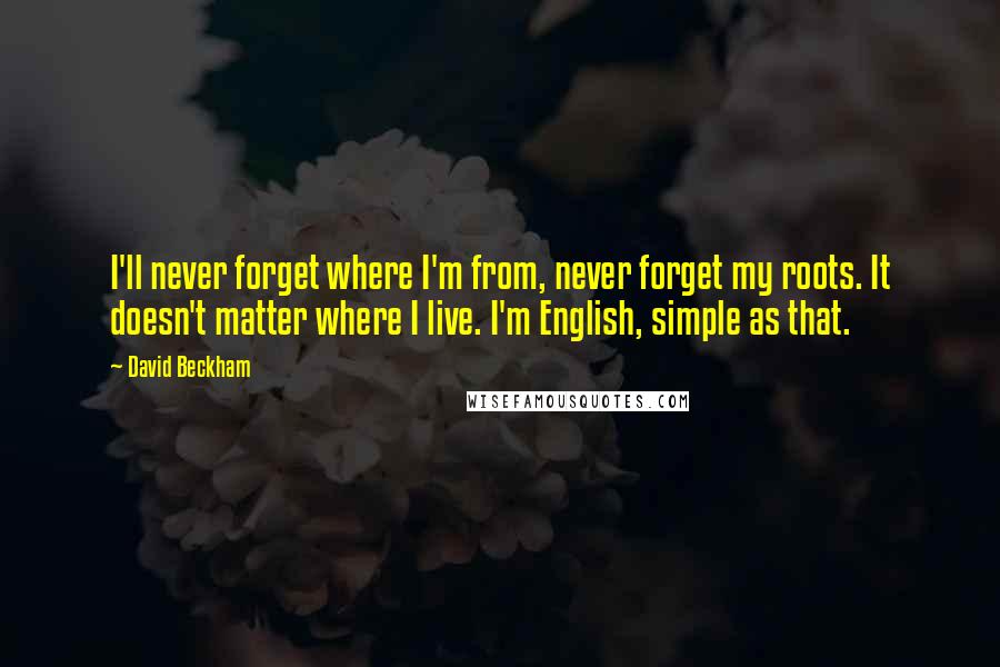 David Beckham Quotes: I'll never forget where I'm from, never forget my roots. It doesn't matter where I live. I'm English, simple as that.