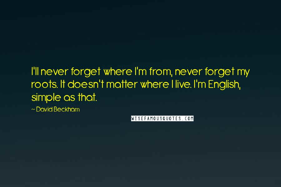 David Beckham Quotes: I'll never forget where I'm from, never forget my roots. It doesn't matter where I live. I'm English, simple as that.