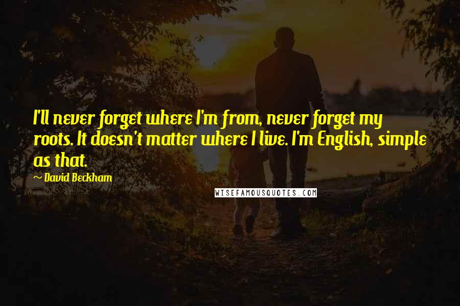 David Beckham Quotes: I'll never forget where I'm from, never forget my roots. It doesn't matter where I live. I'm English, simple as that.