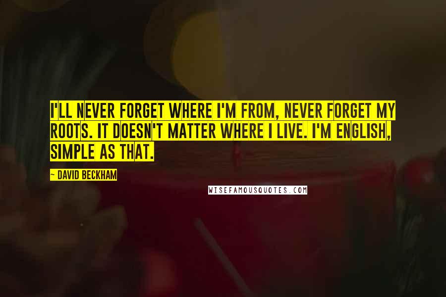 David Beckham Quotes: I'll never forget where I'm from, never forget my roots. It doesn't matter where I live. I'm English, simple as that.