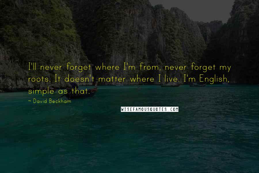 David Beckham Quotes: I'll never forget where I'm from, never forget my roots. It doesn't matter where I live. I'm English, simple as that.