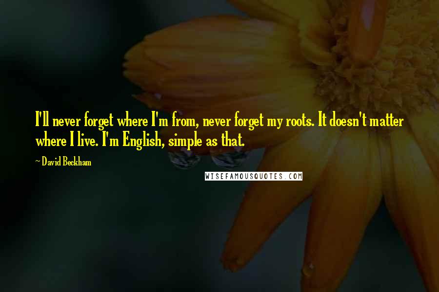 David Beckham Quotes: I'll never forget where I'm from, never forget my roots. It doesn't matter where I live. I'm English, simple as that.