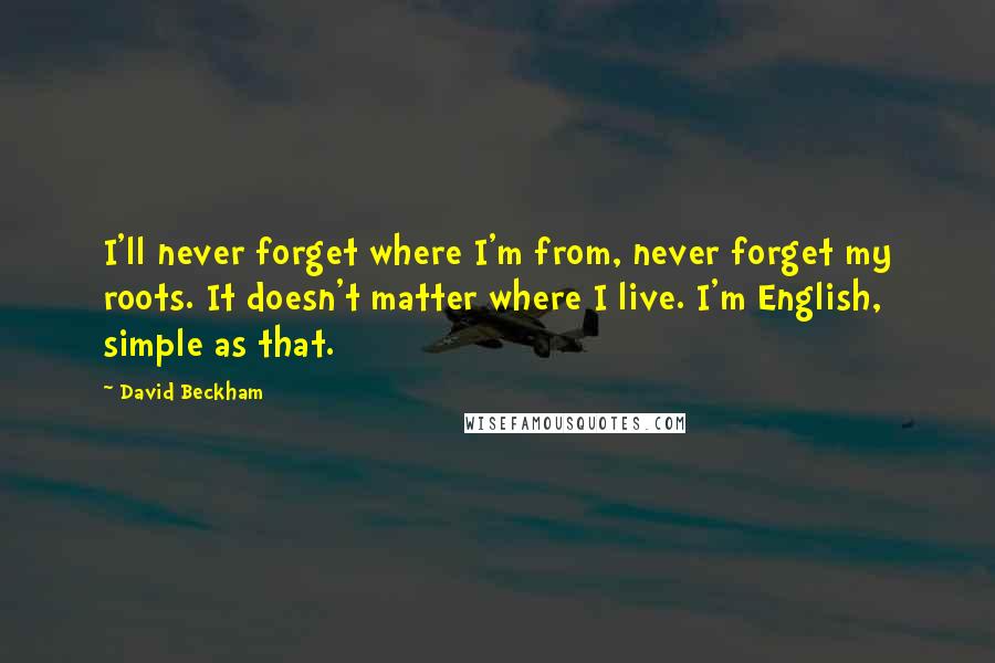 David Beckham Quotes: I'll never forget where I'm from, never forget my roots. It doesn't matter where I live. I'm English, simple as that.