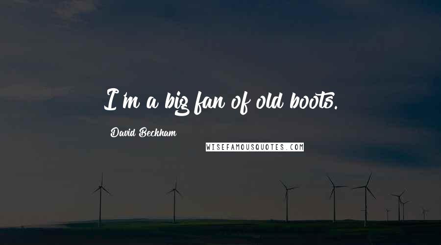 David Beckham Quotes: I'm a big fan of old boots.