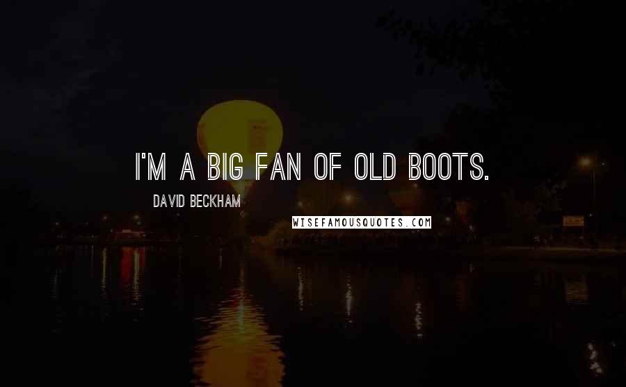David Beckham Quotes: I'm a big fan of old boots.