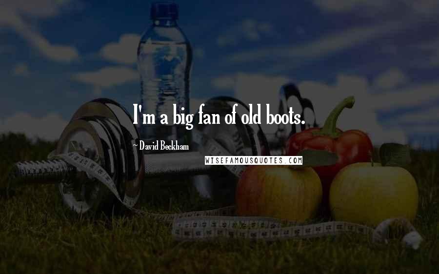 David Beckham Quotes: I'm a big fan of old boots.