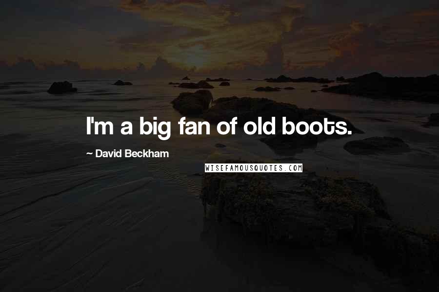 David Beckham Quotes: I'm a big fan of old boots.