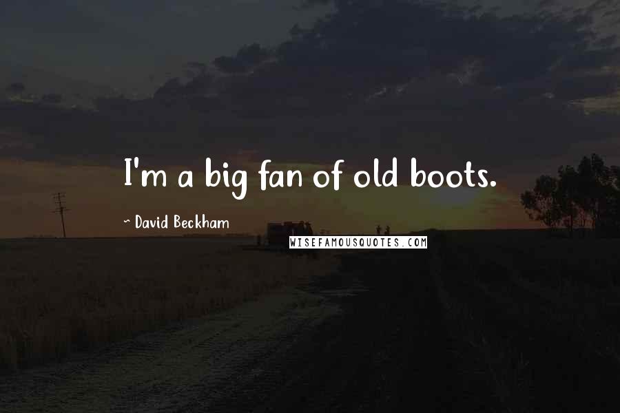 David Beckham Quotes: I'm a big fan of old boots.