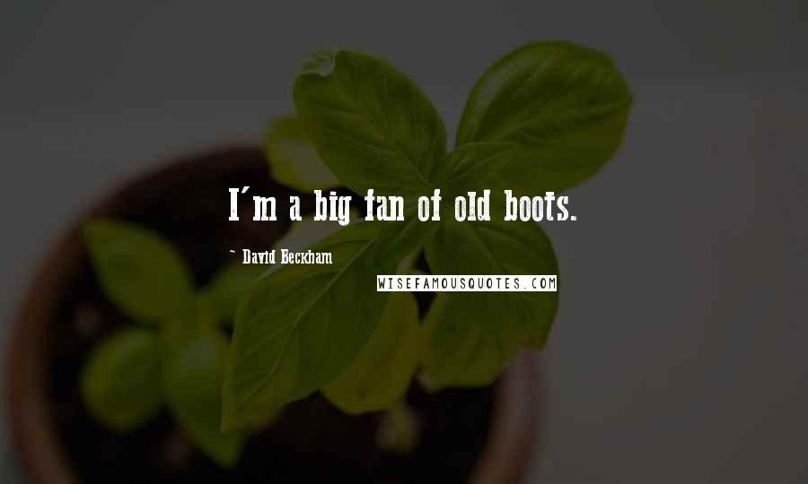 David Beckham Quotes: I'm a big fan of old boots.