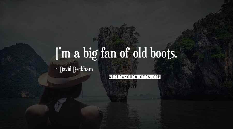 David Beckham Quotes: I'm a big fan of old boots.