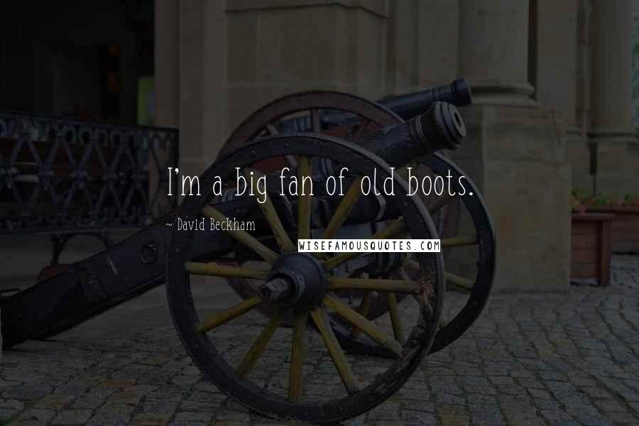 David Beckham Quotes: I'm a big fan of old boots.