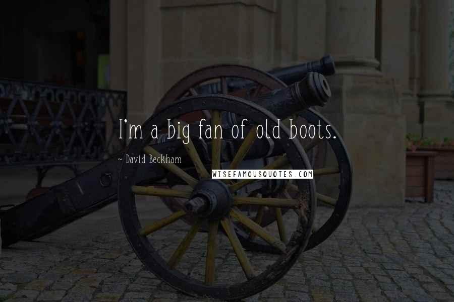 David Beckham Quotes: I'm a big fan of old boots.