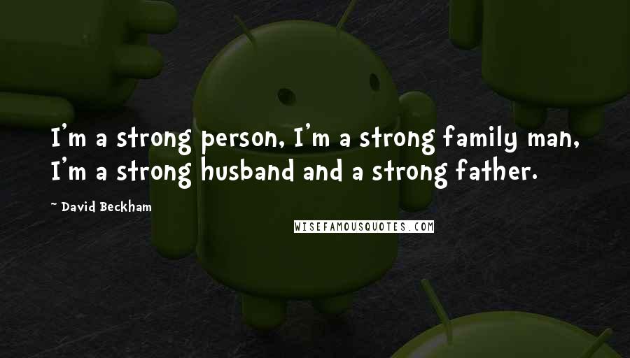 David Beckham Quotes: I'm a strong person, I'm a strong family man, I'm a strong husband and a strong father.