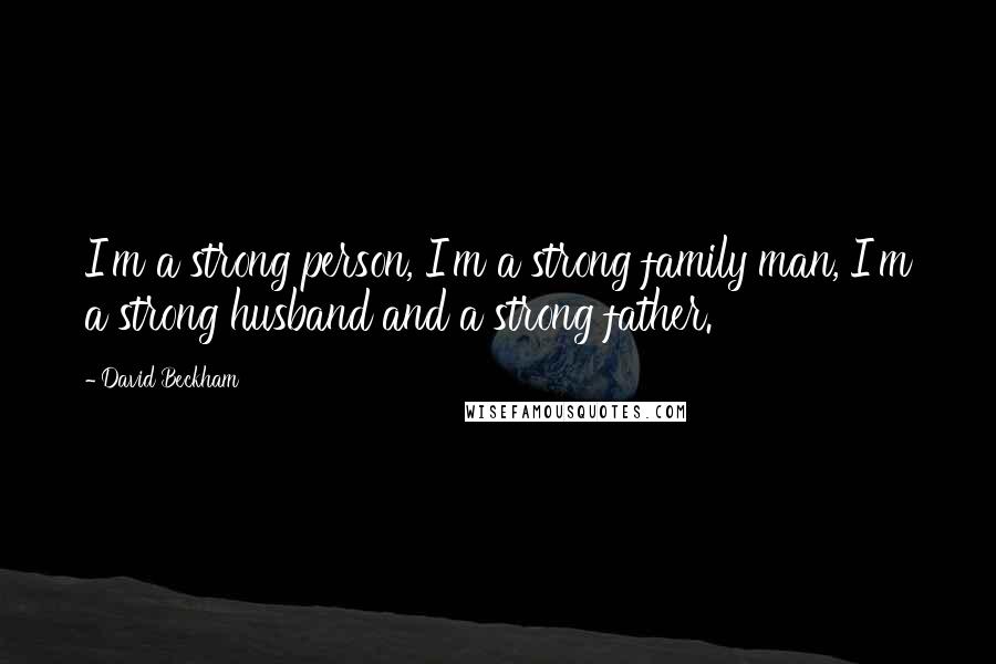 David Beckham Quotes: I'm a strong person, I'm a strong family man, I'm a strong husband and a strong father.