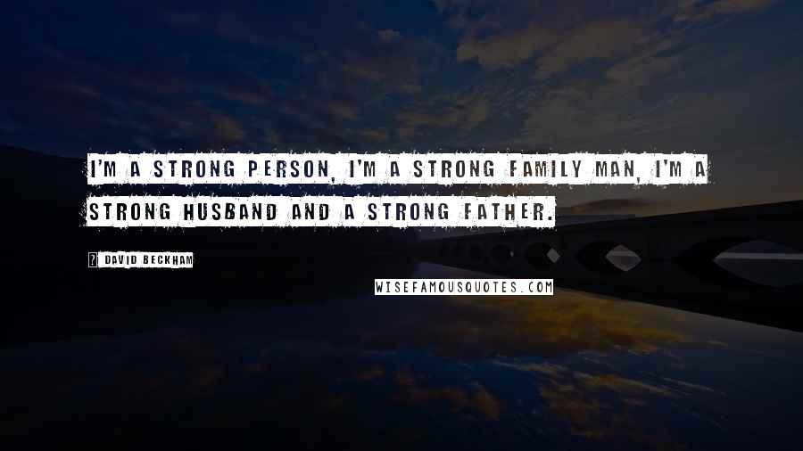 David Beckham Quotes: I'm a strong person, I'm a strong family man, I'm a strong husband and a strong father.