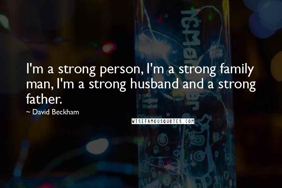 David Beckham Quotes: I'm a strong person, I'm a strong family man, I'm a strong husband and a strong father.