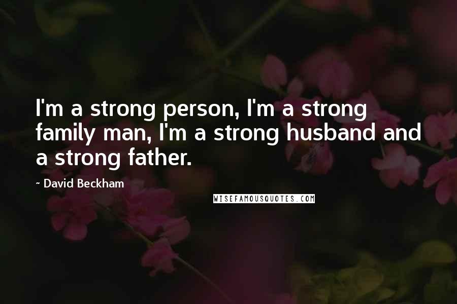 David Beckham Quotes: I'm a strong person, I'm a strong family man, I'm a strong husband and a strong father.