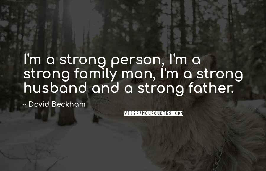 David Beckham Quotes: I'm a strong person, I'm a strong family man, I'm a strong husband and a strong father.